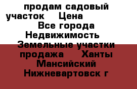 продам садовый участок  › Цена ­ 199 000 - Все города Недвижимость » Земельные участки продажа   . Ханты-Мансийский,Нижневартовск г.